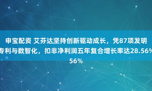 申宝配资 艾芬达坚持创新驱动成长，凭87项发明专利与数智化，扣非净利润五年复合增长率达28.56%