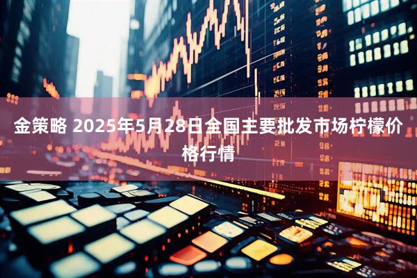金策略 2025年5月28日全国主要批发市场柠檬价格行情