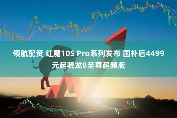 领航配资 红魔10S Pro系列发布 国补后4499元起骁龙8至尊超频版