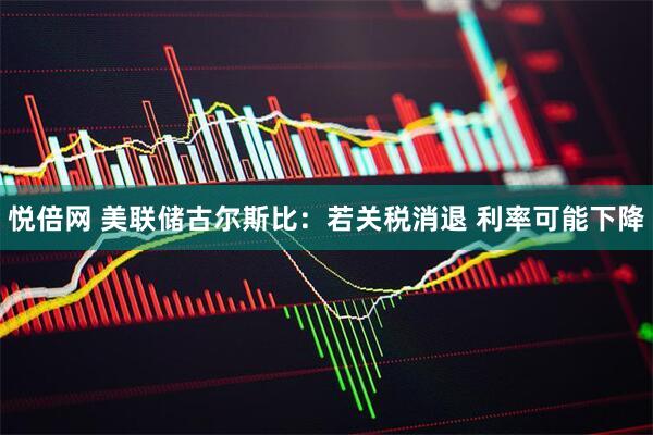 悦倍网 美联储古尔斯比：若关税消退 利率可能下降