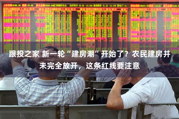 跟投之家 新一轮“建房潮”开始了？农民建房并未完全放开，这条红线要注意