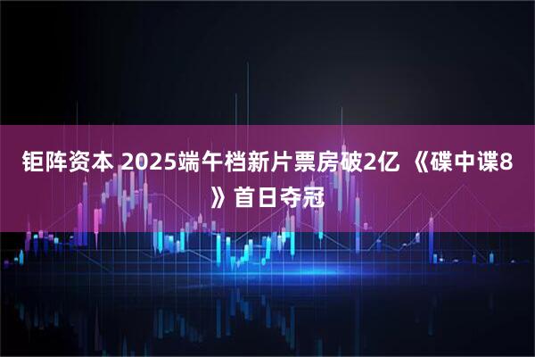 钜阵资本 2025端午档新片票房破2亿 《碟中谍8》首日夺冠