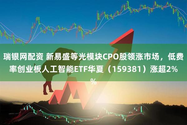 瑞银网配资 新易盛等光模块CPO股领涨市场，低费率创业板人工智能ETF华夏（159381）涨超2%