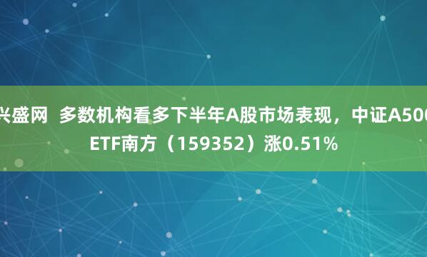 兴盛网  多数机构看多下半年A股市场表现，中证A500ETF南方（159352）涨0.51%
