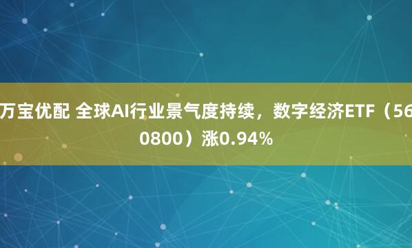 万宝优配 全球AI行业景气度持续，数字经济ETF（560800）涨0.94%