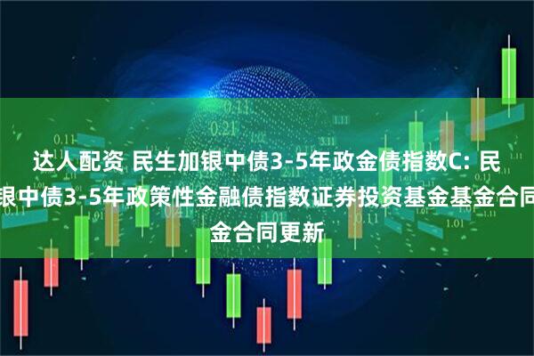 达人配资 民生加银中债3-5年政金债指数C: 民生加银中债3-5年政策性金融债指数证券投资基金基金合同更新
