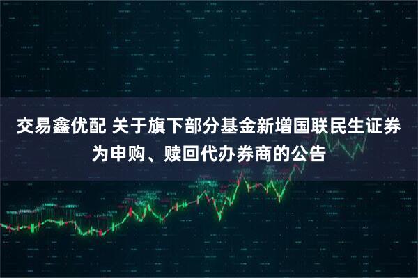 交易鑫优配 关于旗下部分基金新增国联民生证券为申购、赎回代办券商的公告