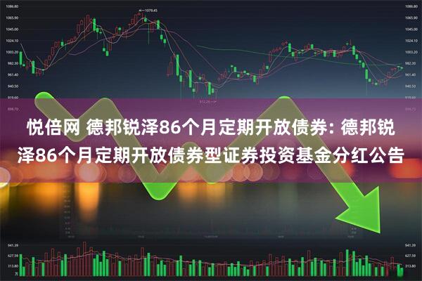悦倍网 德邦锐泽86个月定期开放债券: 德邦锐泽86个月定期开放债券型证券投资基金分红公告