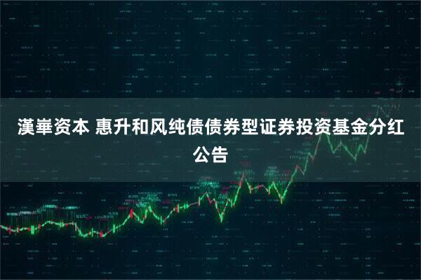 漢崋资本 惠升和风纯债债券型证券投资基金分红公告