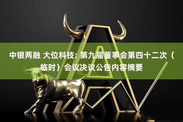 中银两融 大位科技: 第九届董事会第四十二次（临时）会议决议公告内容摘要