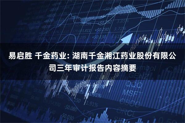 易启胜 千金药业: 湖南千金湘江药业股份有限公司三年审计报告内容摘要