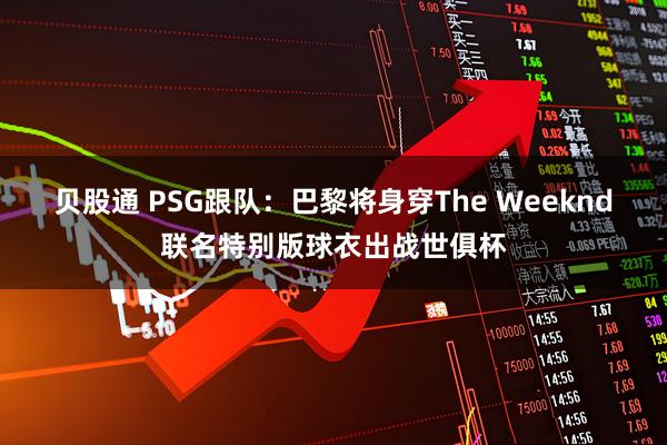 贝股通 PSG跟队：巴黎将身穿The Weeknd联名特别版球衣出战世俱杯