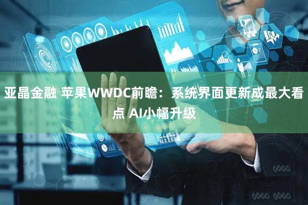 亚晶金融 苹果WWDC前瞻：系统界面更新成最大看点 AI小幅升级