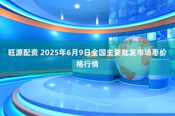 旺源配资 2025年6月9日全国主要批发市场枣价格行情