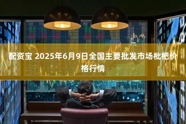 配资宝 2025年6月9日全国主要批发市场枇杷价格行情