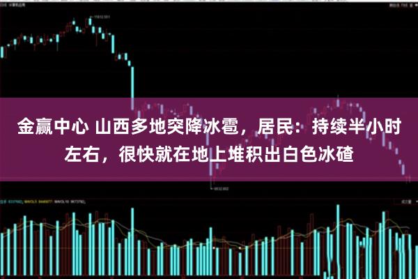 金赢中心 山西多地突降冰雹，居民：持续半小时左右，很快就在地上堆积出白色冰碴