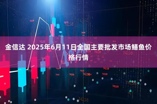 金信达 2025年6月11日全国主要批发市场鳝鱼价格行情