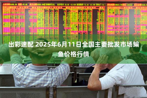 出彩速配 2025年6月11日全国主要批发市场鳊鱼价格行情