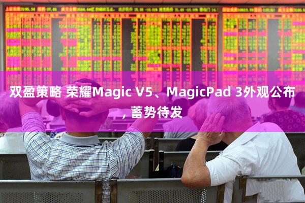 双盈策略 荣耀Magic V5、MagicPad 3外观公布, 蓄势待发