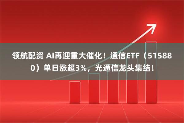 领航配资 AI再迎重大催化！通信ETF（515880）单日涨超3%，光通信龙头集结！