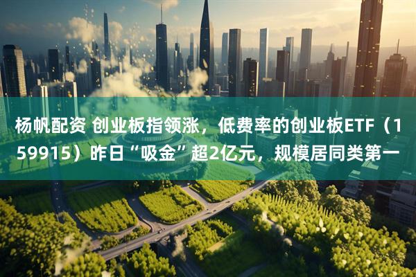 杨帆配资 创业板指领涨，低费率的创业板ETF（159915）昨日“吸金”超2亿元，规模居同类第一