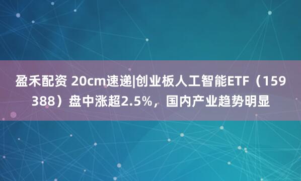 盈禾配资 20cm速递|创业板人工智能ETF（159388）盘中涨超2.5%，国内产业趋势明显