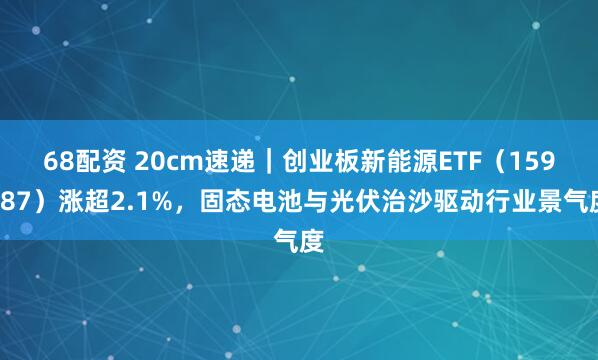 68配资 20cm速递｜创业板新能源ETF（159387）涨超2.1%，固态电池与光伏治沙驱动行业景气度