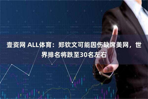 壹资网 ALL体育：郑钦文可能因伤缺席美网，世界排名将跌至30名左右
