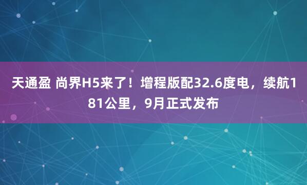 天通盈 尚界H5来了！增程版配32.6度电，续航181公里，9月正式发布