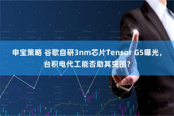 申宝策略 谷歌自研3nm芯片Tensor G5曝光，台积电代工能否助其突围？