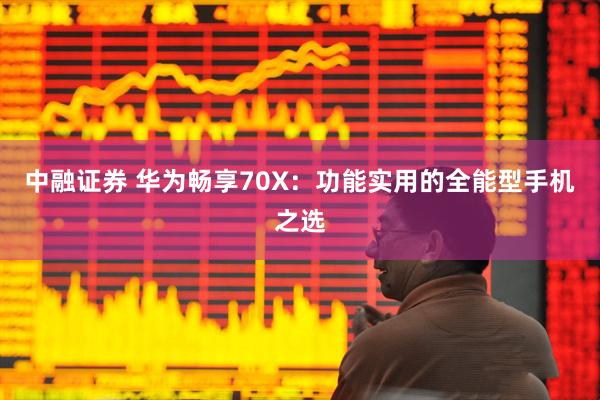 中融证券 华为畅享70X：功能实用的全能型手机之选