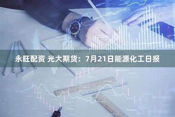 永旺配资 光大期货：7月21日能源化工日报