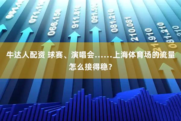 牛达人配资 球赛、演唱会……上海体育场的流量怎么接得稳？
