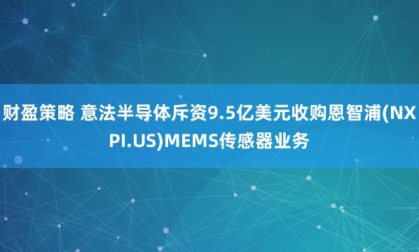 财盈策略 意法半导体斥资9.5亿美元收购恩智浦(NXPI.US)MEMS传感器业务