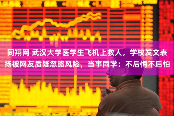 同翔网 武汉大学医学生飞机上救人，学校发文表扬被网友质疑忽略风险，当事同学：不后悔不后怕