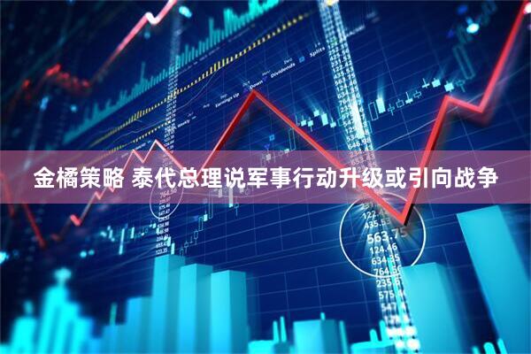 金橘策略 泰代总理说军事行动升级或引向战争