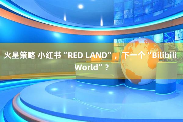火星策略 小红书“RED LAND”，下一个“Bilibili World”？