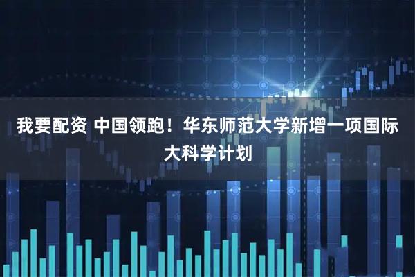 我要配资 中国领跑！华东师范大学新增一项国际大科学计划