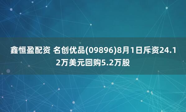 鑫恒盈配资 名创优品(09896)8月1日斥资24.12万美元回购5.2万股
