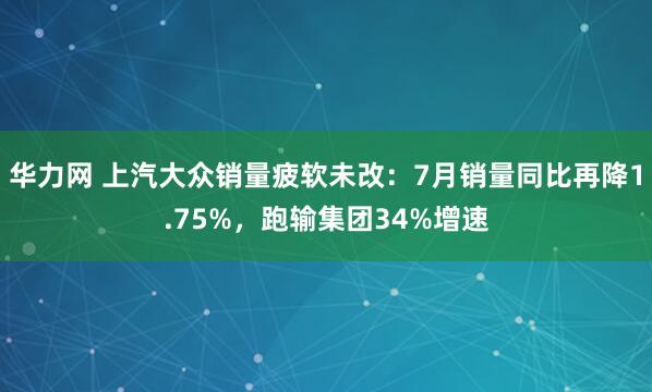 华力网 上汽大众销量疲软未改：7月销量同比再降1.75%，跑输集团34%增速