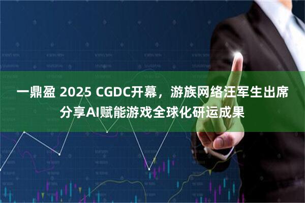 一鼎盈 2025 CGDC开幕，游族网络汪军生出席分享AI赋能游戏全球化研运成果