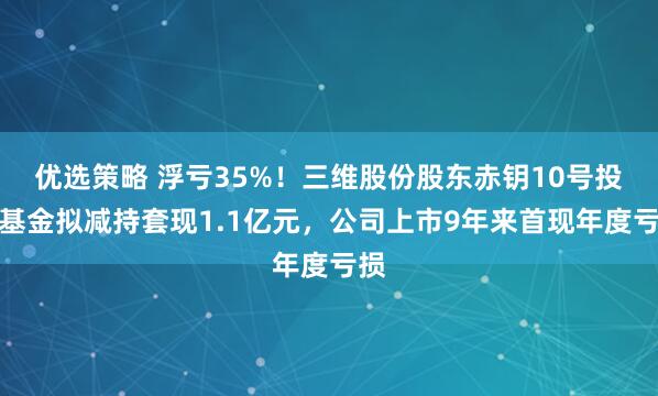 优选策略 浮亏35%！三维股份股东赤钥10号投资基金拟减持套现1.1亿元，公司上市9年来首现年度亏损