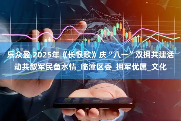 乐众盈 2025年《长恨歌》庆“八一”双拥共建活动共叙军民鱼水情_临潼区委_拥军优属_文化