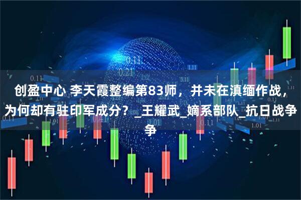 创盈中心 李天霞整编第83师，并未在滇缅作战，为何却有驻印军成分？_王耀武_嫡系部队_抗日战争