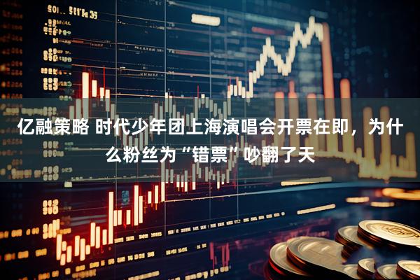 亿融策略 时代少年团上海演唱会开票在即，为什么粉丝为“错票”吵翻了天