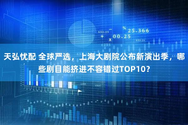 天弘忧配 全球严选，上海大剧院公布新演出季，哪些剧目能挤进不容错过TOP10？