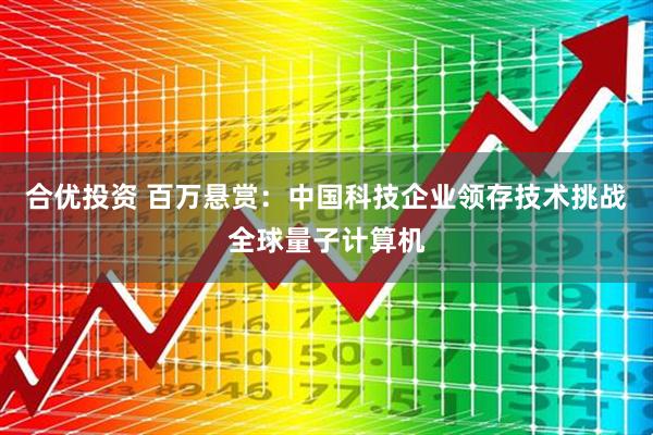 合优投资 百万悬赏：中国科技企业领存技术挑战全球量子计算机