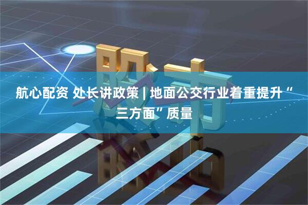 航心配资 处长讲政策 | 地面公交行业着重提升“三方面”质量