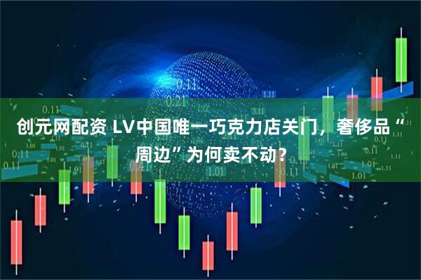 创元网配资 LV中国唯一巧克力店关门，奢侈品“周边”为何卖不动？