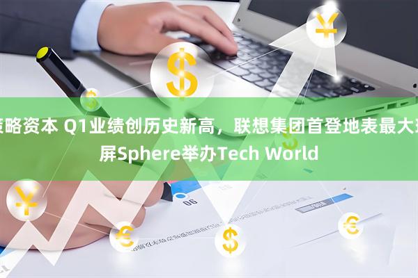 策略资本 Q1业绩创历史新高,联想集团首登地表最大球屏Sphere举办Tech World